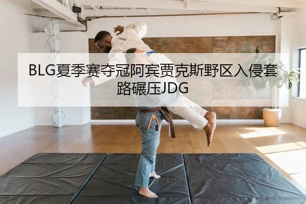 BLG夏季赛夺冠阿宾贾克斯野区入侵套路碾压JDG