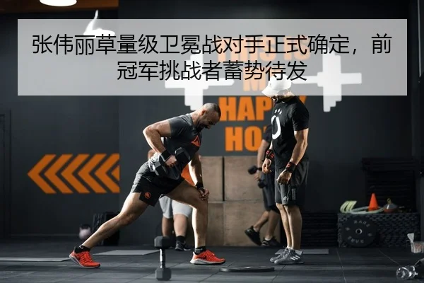 张伟丽草量级卫冕战对手正式确定，前冠军挑战者蓄势待发